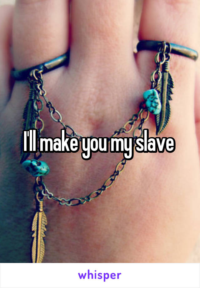 Your my slave